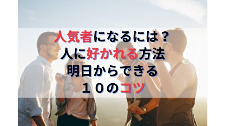 人気者になるには？人に好かれる方法と好かれる人の特徴｜即実践できる10のコツ