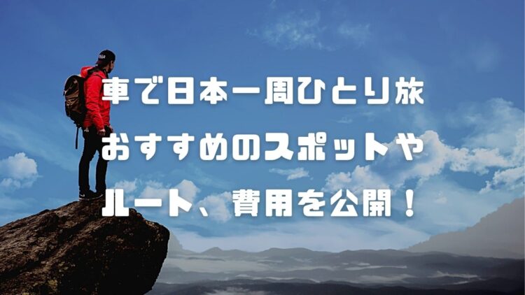 【車で日本一周ひとり旅】おすすめの行くべき場所やルート、旅行費用