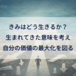 きみはどう生きるか？生まれてきた意味を考え自分の価値の最大化を図る