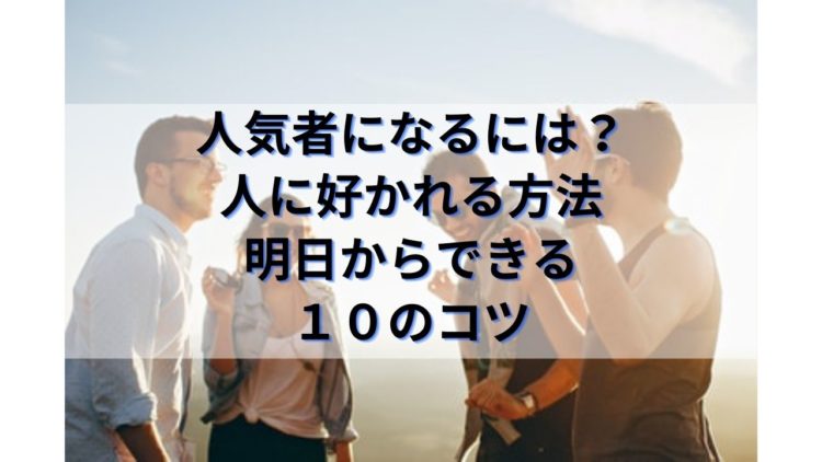 人気者になるには？人に好かれる方法。明日からできる10のコツ
