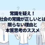 常識を疑え！社会の常識が正しいとは限らない理由と本質思考のススメ