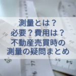 測量とは？必要？費用は？不動産売買時の測量の疑問まとめ