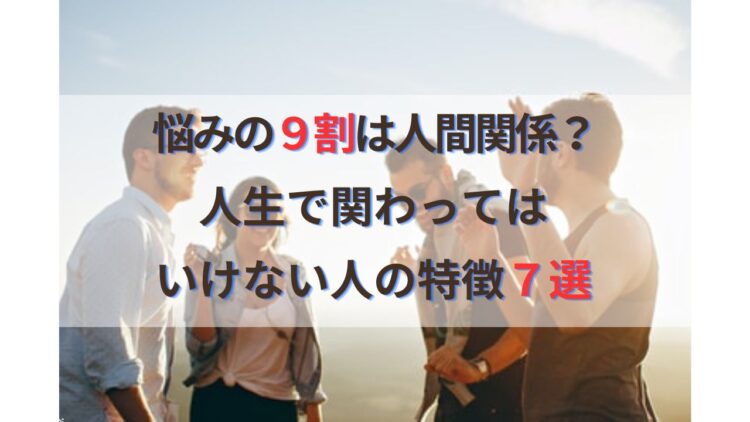 関わってはいけない人の特徴７選！人間関係に悩み疲れた方必見！