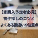 【家購入予定者必見】不動産物件探しのコツとよくある勘違いや注意点