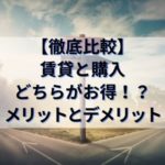 【徹底比較】賃貸と購入どちらがお得！？～メリットとデメリット～