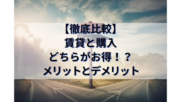 【徹底比較】賃貸と購入どちらがお得！？～メリットとデメリット～