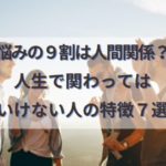 悩みの9割は人間関係！？人生で関わってはいけない人の特徴７選