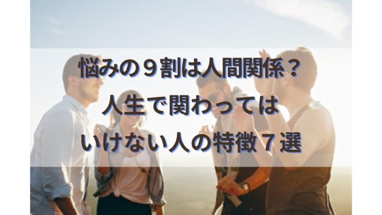 悩みの9割は人間関係！？人生で関わってはいけない人の特徴７選