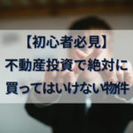 【初心者必見】不動産投資で絶対に買ってはいけない物件まとめ