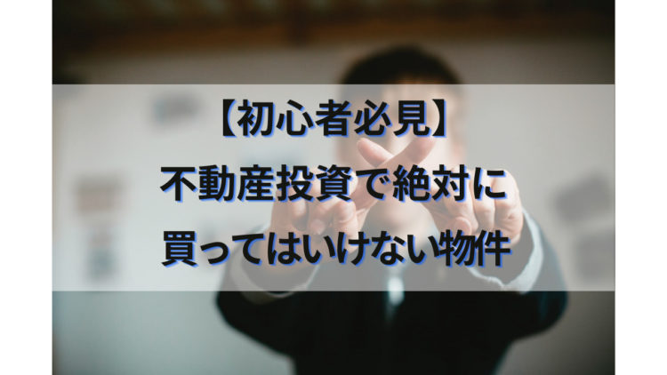 【初心者必見】不動産投資で絶対に買ってはいけない物件まとめ