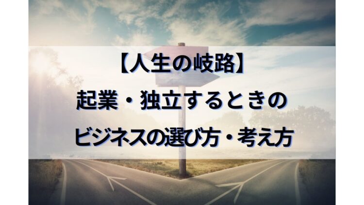 人生の岐路 起業 独立するときのビジネスの選び方 考え方 人生の岐路 起業 独立するときのビジネスの選び方 考え方