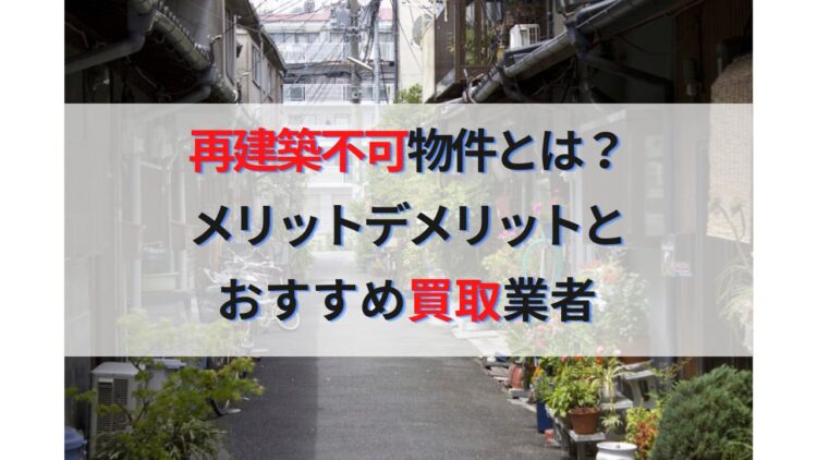 再建築不可物件とは？メリットデメリットと売却時のおすすめ買取業者