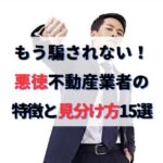 もう騙されない！悪徳不動産業者の特徴・手口・見分け方15選と対処法