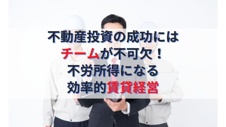 不動産投資の成功にはチームが不可欠！不労所得になる効率的賃貸経営