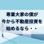 FIREを達成した専業大家の僕が今から不動産投資を始めるなら・・