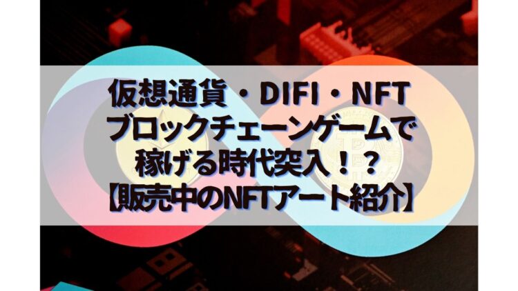 仮想通貨・DiFi・NFT・ブロックチェーンゲームで稼げる時代突入！？【販売中のNFTアート紹介】
