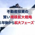 不動産投資の賢い規模拡大戦略｜6年後から拡大フェーズに入る！？