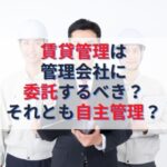 不動産投資の賃貸管理は管理会社に委託するべき？それとも自主管理？