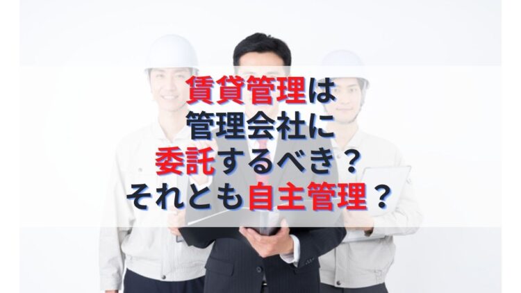 不動産投資の賃貸管理は管理会社に委託するべき？それとも自主管理？