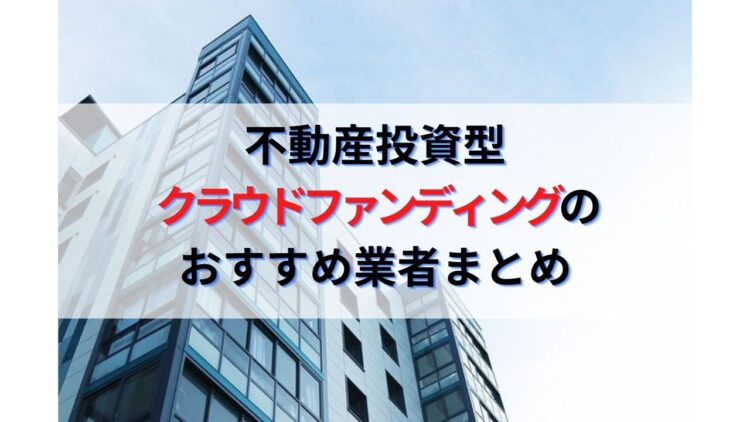 不動産投資型クラウドファンディングのおすすめ業者比較まとめ