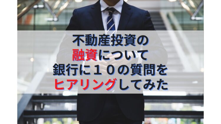 不動産投資ローンの融資について銀行に10の質問をヒアリングしてみた