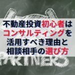 不動産投資初心者はコンサルティングを活用すべき理由と相談相手の選び方