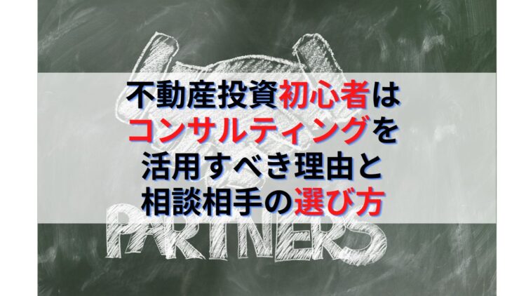 不動産投資初心者はコンサルティングを活用すべき理由と相談相手の選び方