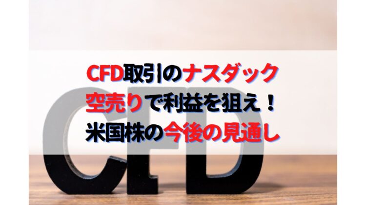 CFD取引のナスダック100ETF空売りで利益を狙え！米国株価の今後の見通し