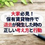 大家必見！保有賃貸物件から退去が発生した時の正しい考え方と行動