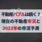 不動産バブルは続く？2023年の不動産市況予測と今後の価格見通し