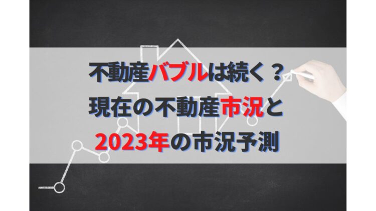 不動産バブルは続く？2023年の不動産市況予測と今後の価格見通し
