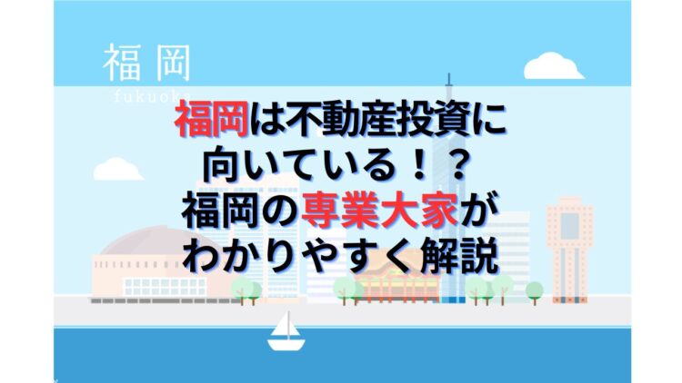 福岡は不動産投資に向いている！？福岡の専業大家がわかりやすく解説