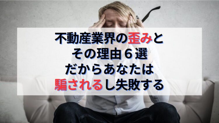 不動産業界の歪みとその理由６選｜だからあなたは騙されるし失敗する